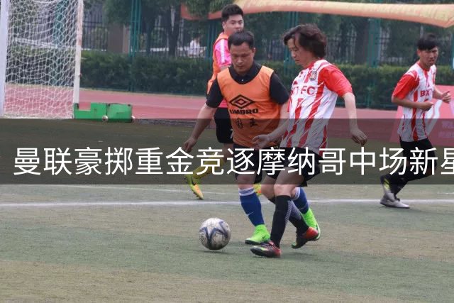曼联豪掷重金竞逐摩纳哥中场新星 夏窗最后冲刺