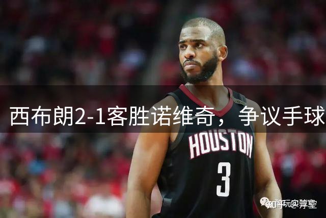 西布朗2-1客胜诺维奇，争议手球+补时破门掀翻主队